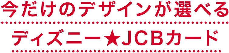 今だけのデザインが選べるディズニー★JCBカード