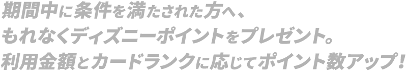 期間中に条件を満たされた方へ、もれなくディズニーポイントをプレゼント。