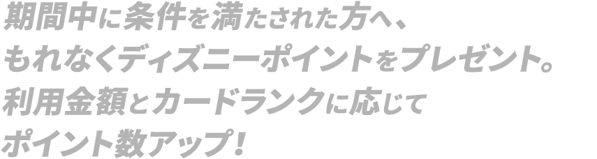 期間中に条件を満たされた方へ、もれなくディズニーポイントをプレゼント。